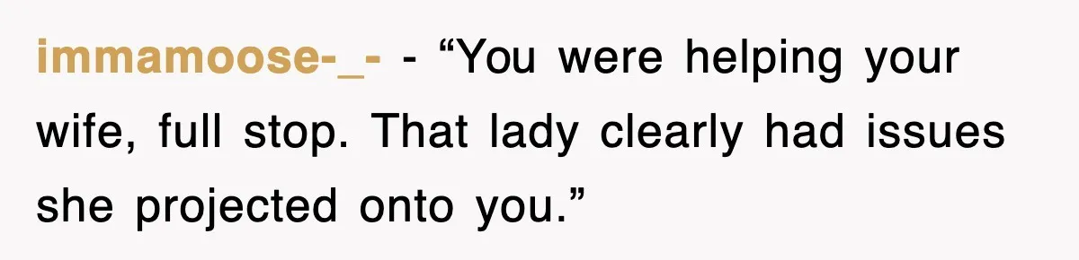 immamoose-_- - “You were helping your wife, full stop. That lady clearly had issues she projected onto you.”