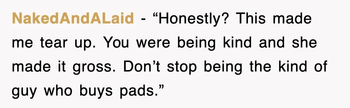 NakedAndALaid - “Honestly? This made me tear up. You were being kind and she made it gross. Don’t stop being the kind of guy who buys pads.”