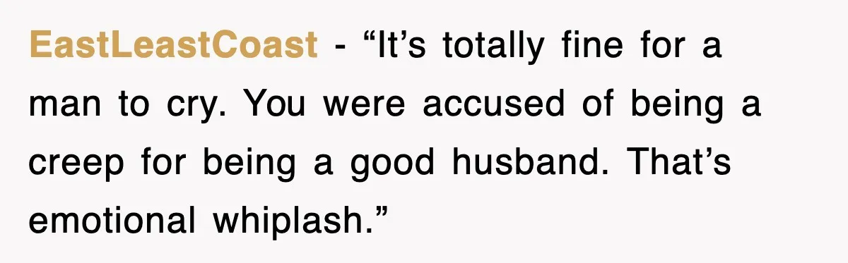 EastLeastCoast - “It’s totally fine for a man to cry. You were accused of being a creep for being a good husband. That’s emotional whiplash.”