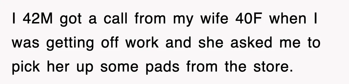 I 42M got a call from my wife 40F when I was getting off work and she asked me to pick her up some pads from the store.