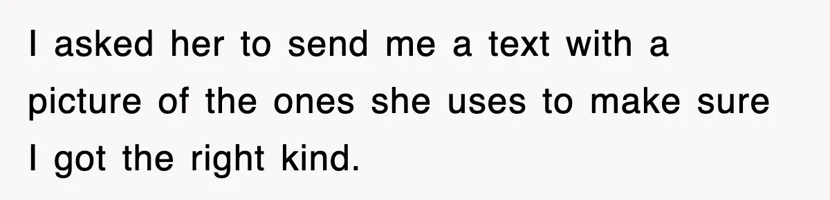 I asked her to send me a text with a picture of the ones she uses to make sure I got the right kind.