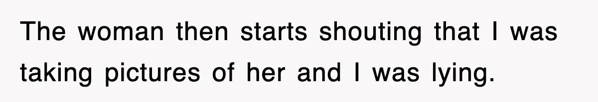 The woman then starts shouting that I was taking pictures of her and I was lying.