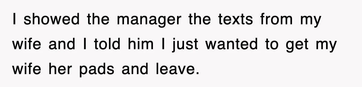 I showed the manager the texts from my wife and I told him I just wanted to get my wife her pads and leave.