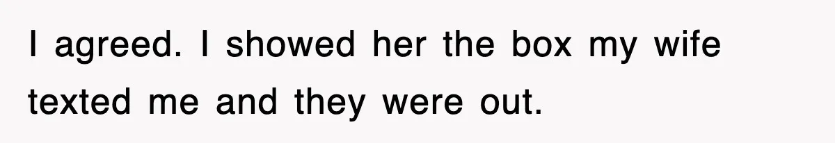 I agreed. I showed her the box my wife texted me and they were out.