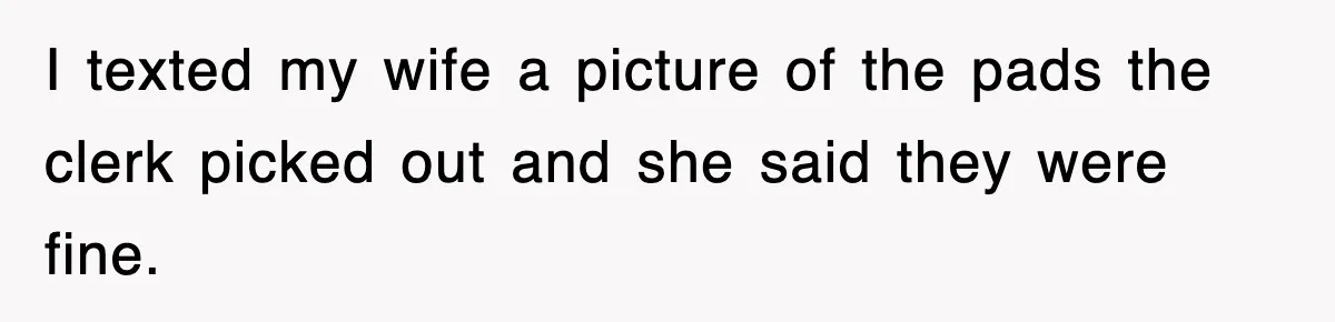 I texted my wife a picture of the pads the clerk picked out and she said they were fine.