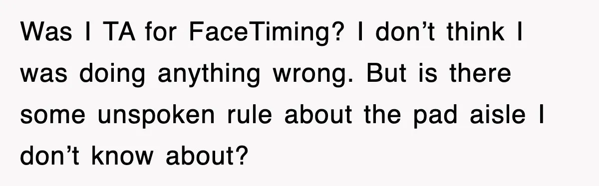 Was I TA for FaceTiming? I don’t think I was doing anything wrong. But is there some unspoken rule about the pad aisle I don’t know about?