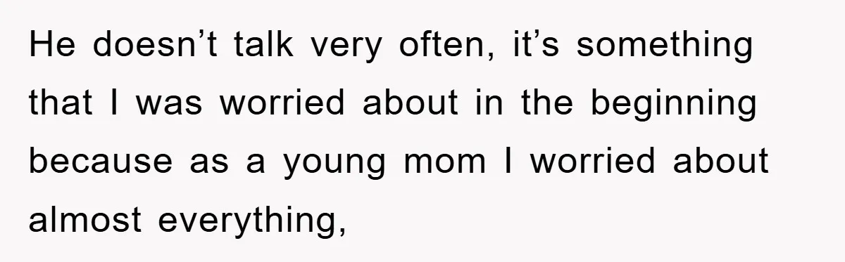 He doesn’t talk very often, it’s something that I was worried about in the beginning because as a young mom I worried about almost everything,