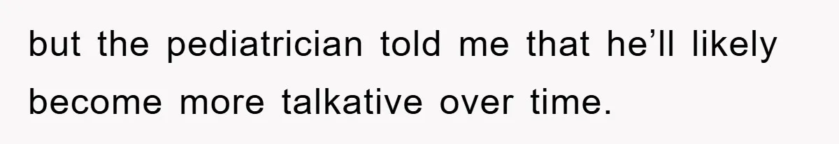 but the pediatrician told me that he’ll likely become more talkative over time.