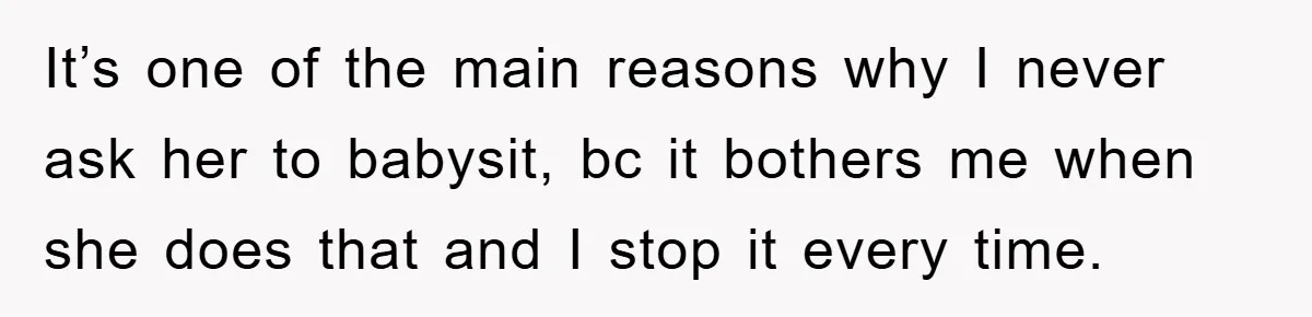 It’s one of the main reasons why I never ask her to babysit, bc it bothers me when she does that and I stop it every time.