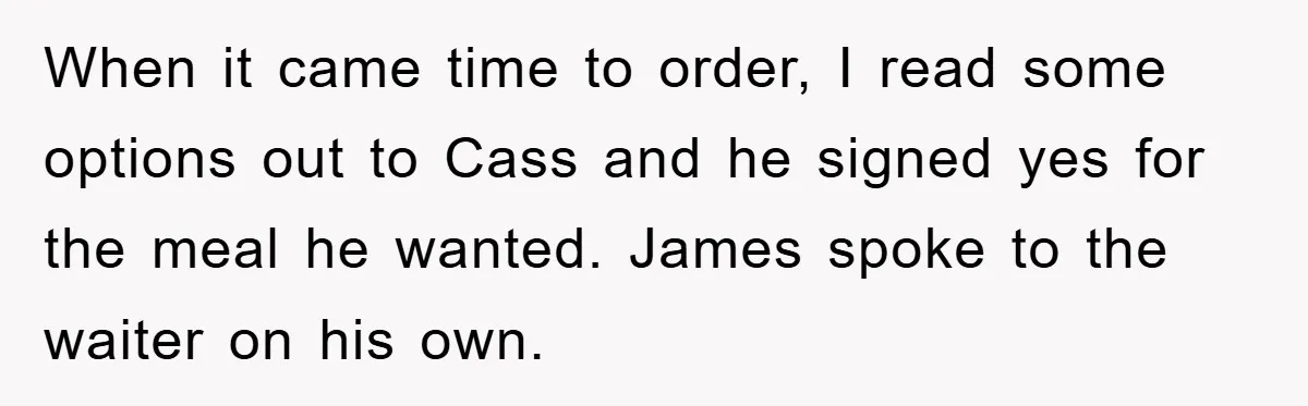 When it came time to order, I read some options out to Cass and he signed yes for the meal he wanted. James spoke to the waiter on his own.
