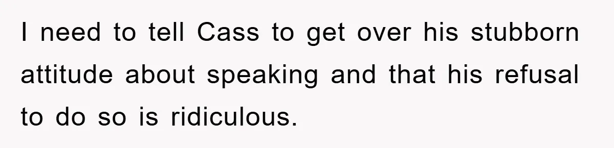 I need to tell Cass to get over his stubborn attitude about speaking and that his refusal to do so is ridiculous.