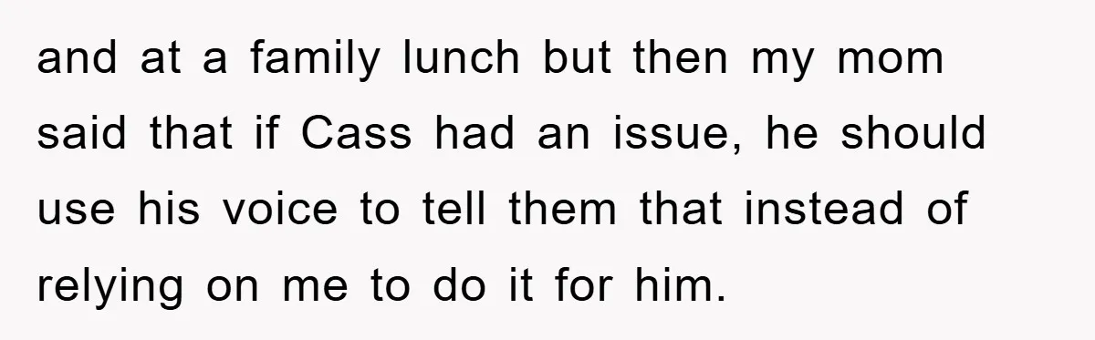 and at a family lunch but then my mom said that if Cass had an issue, he should use his voice to tell them that instead of relying on me...