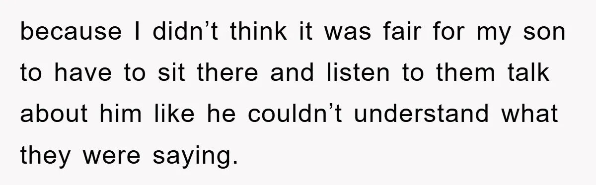 because I didn’t think it was fair for my son to have to sit there and listen to them talk about him like he couldn’t understand what they were saying.