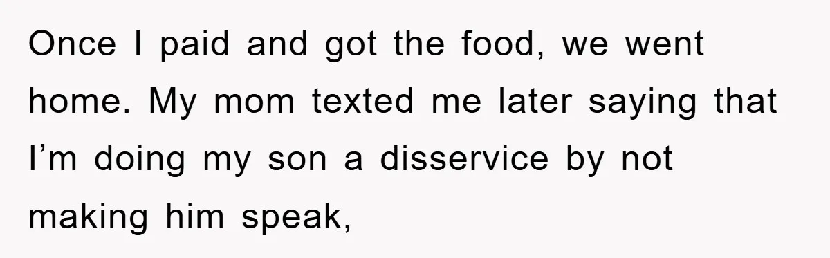 Once I paid and got the food, we went home. My mom texted me later saying that I’m doing my son a disservice by not making him speak,