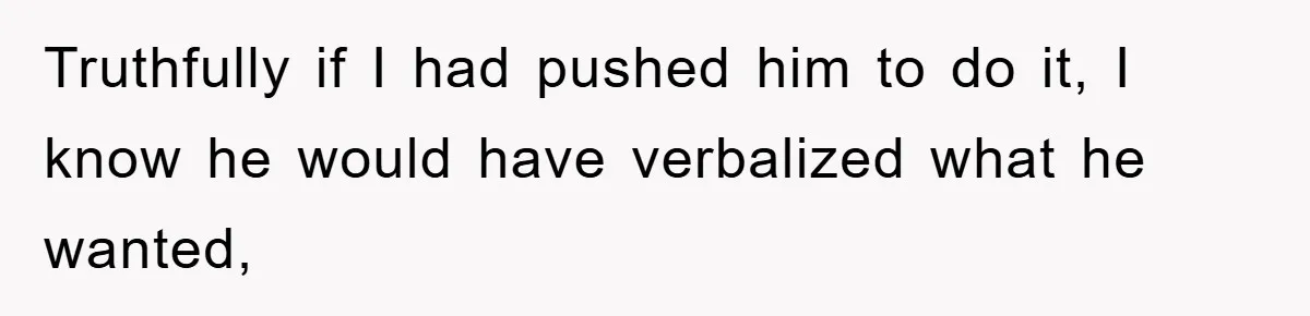 Truthfully if I had pushed him to do it, I know he would have verbalized what he wanted,