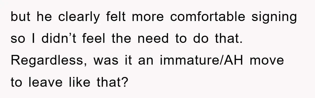but he clearly felt more comfortable signing so I didn’t feel the need to do that. Regardless, was it an immature/AH move to leave like that?