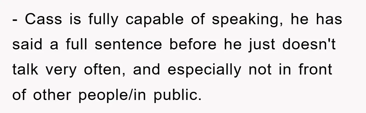- Cass is fully capable of speaking, he has said a full sentence before he just doesn't talk very often, and especially not in front of other people/in public.