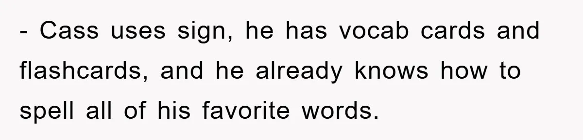 - Cass uses sign, he has vocab cards and flashcards, and he already knows how to spell all of his favorite words.