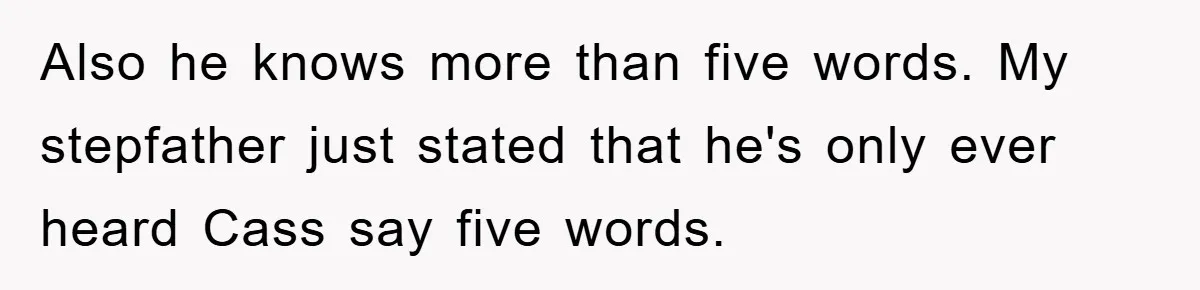 Also he knows more than five words. My stepfather just stated that he's only ever heard Cass say five words.