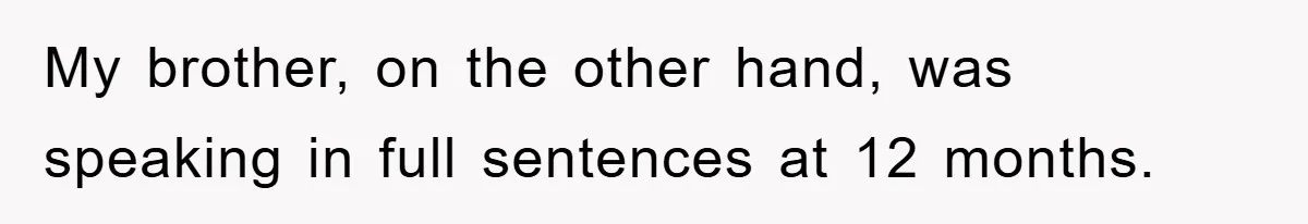 My brother, on the other hand, was speaking in full sentences at 12 months.