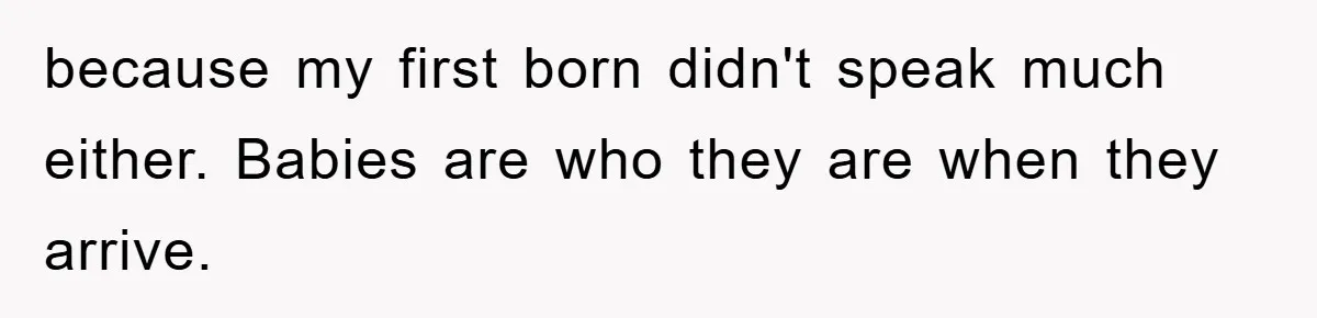 because my first born didn't speak much either. Babies are who they are when they arrive.