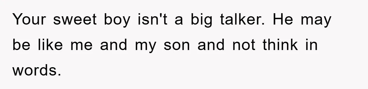 Your sweet boy isn't a big talker. He may be like me and my son and not think in words.