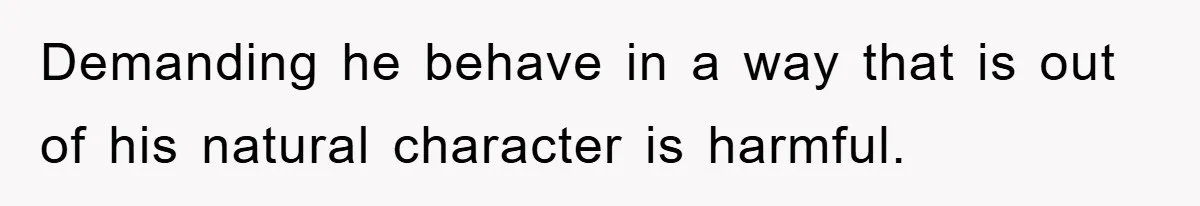 Demanding he behave in a way that is out of his natural character is harmful.