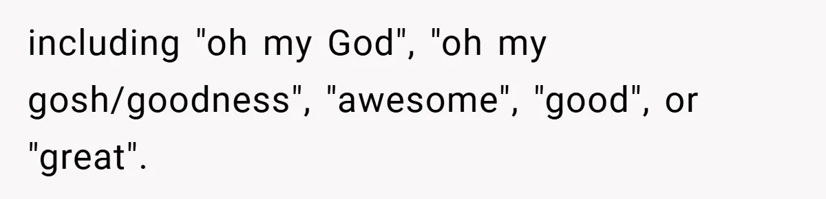 including "oh my God", "oh my gosh/goodness", "awesome", "good", or "great".