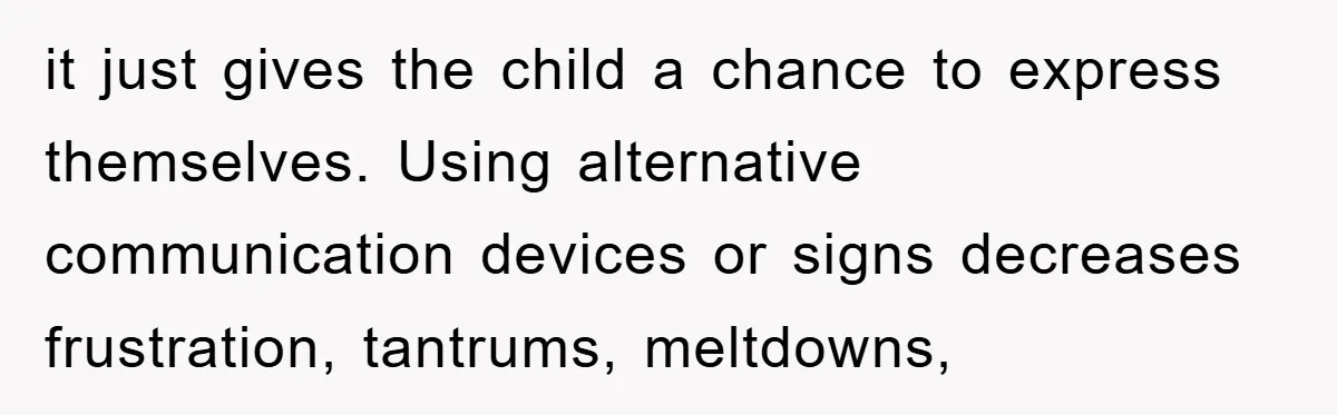 it just gives the child a chance to express themselves. Using alternative communication devices or signs decreases frustration, tantrums, meltdowns,