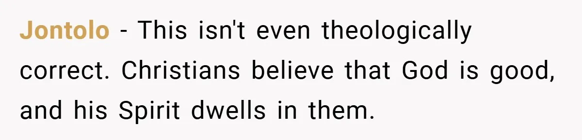 Jontolo − This isn't even theologically correct. Christians believe that God is good, and his Spirit dwells in them.