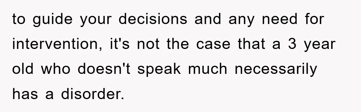 to guide your decisions and any need for intervention, it's not the case that a 3 year old who doesn't speak much necessarily has a disorder.