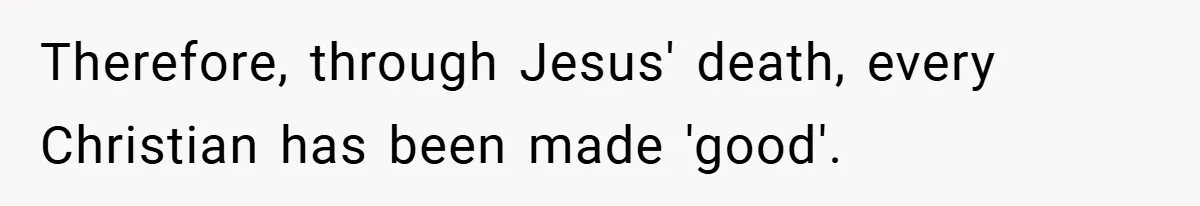 Therefore, through Jesus' death, every Christian has been made 'good'.