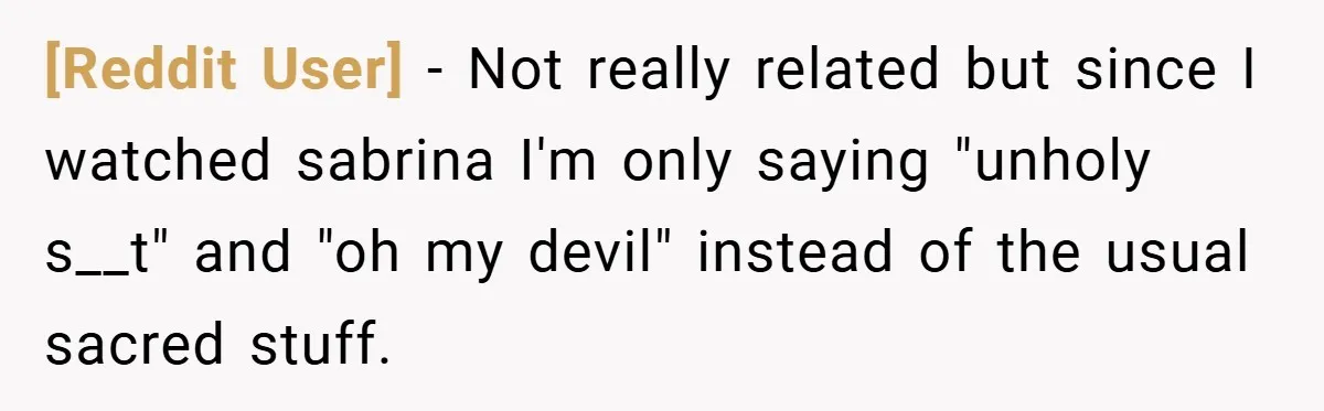 [Reddit User] − Not really related but since I watched sabrina I'm only saying "unholy s__t" and "oh my devil" instead of the usual sacred stuff.
