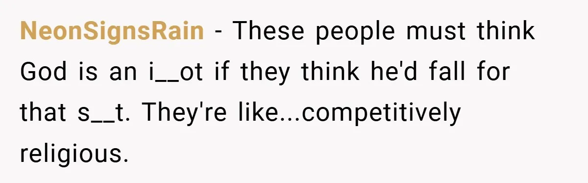 NeonSignsRain − These people must think God is an i__ot if they think he'd fall for that s__t. They're like...competitively religious.