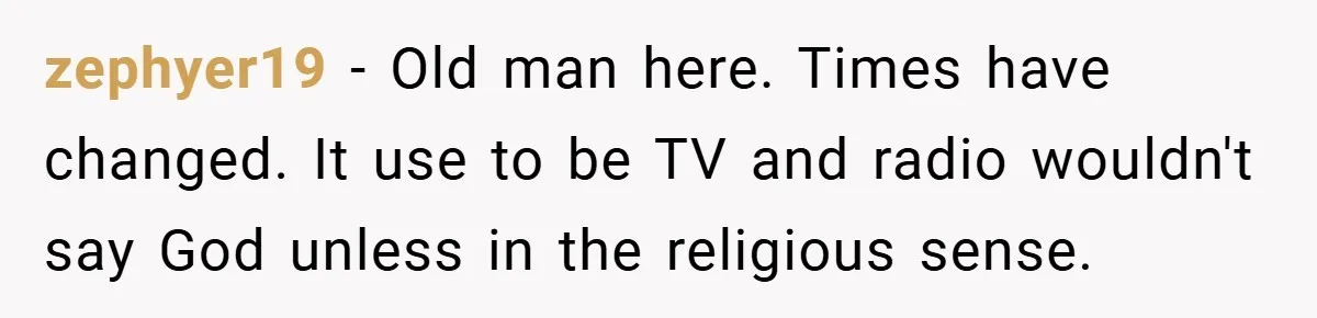zephyer19 − Old man here. Times have changed. It use to be TV and radio wouldn't say God unless in the religious sense.