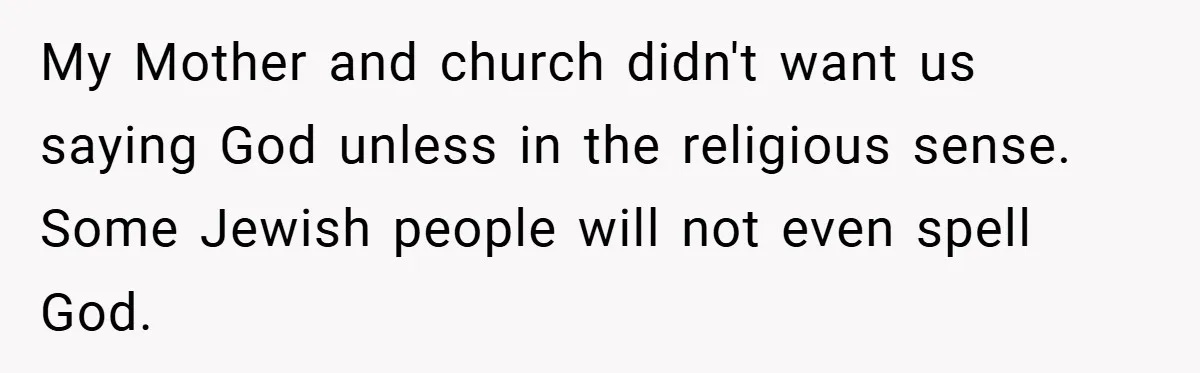 My Mother and church didn't want us saying God unless in the religious sense. Some Jewish people will not even spell God.