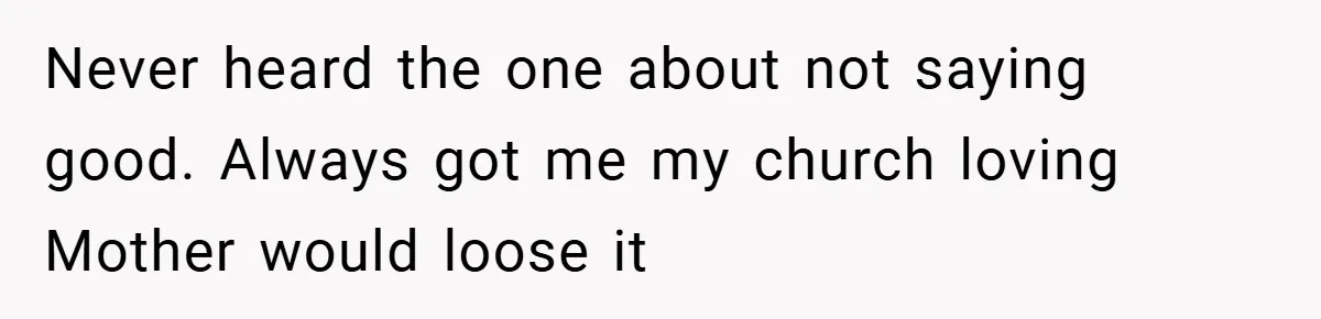 Never heard the one about not saying good. Always got me my church loving Mother would loose it