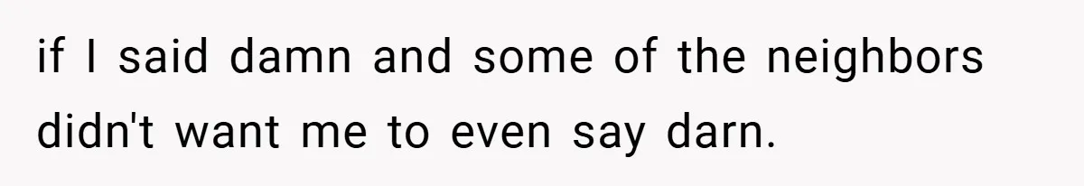 if I said damn and some of the neighbors didn't want me to even say darn.