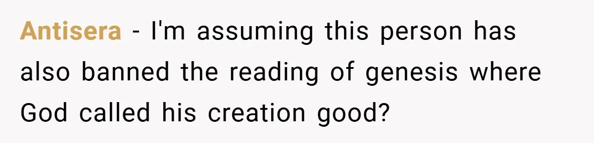 Antisera − I'm assuming this person has also banned the reading of genesis where God called his creation good?