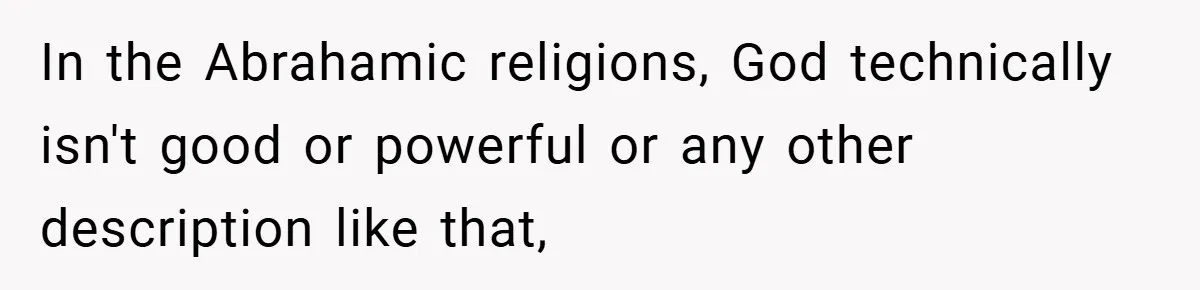 In the Abrahamic religions, God technically isn't good or powerful or any other description like that,