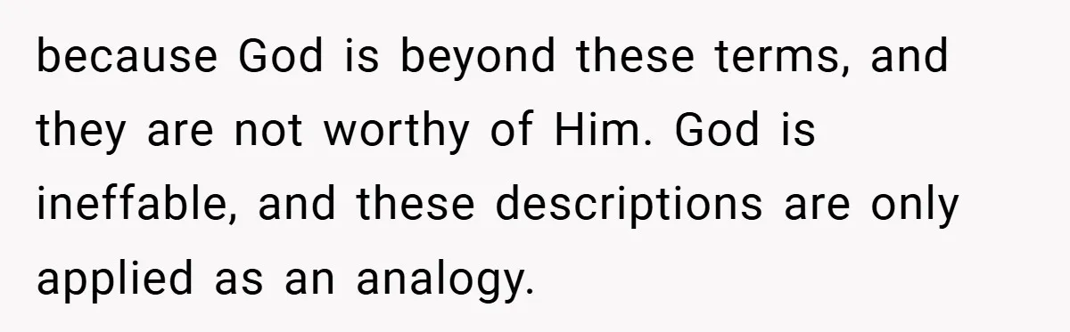 because God is beyond these terms, and they are not worthy of Him. God is ineffable, and these descriptions are only applied as an analogy.