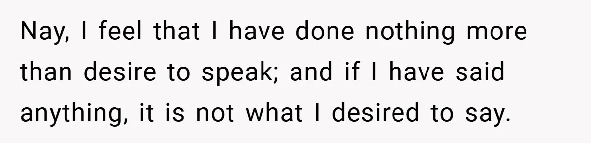 Nay, I feel that I have done nothing more than desire to speak; and if I have said anything, it is not what I desired to say.