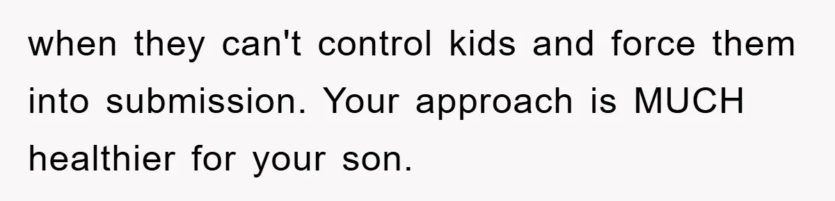 when they can't control kids and force them into submission. Your approach is MUCH healthier for your son.