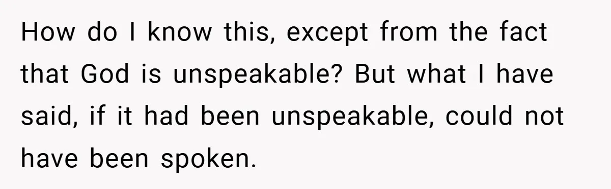 How do I know this, except from the fact that God is unspeakable? But what I have said, if it had been unspeakable, could not have been spoken.