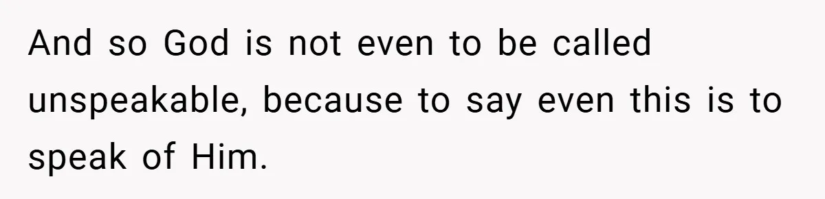 And so God is not even to be called unspeakable, because to say even this is to speak of Him.