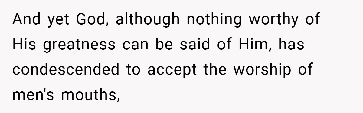 And yet God, although nothing worthy of His greatness can be said of Him, has condescended to accept the worship of men's mouths,