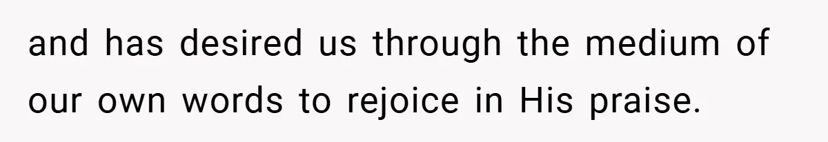 and has desired us through the medium of our own words to rejoice in His praise.