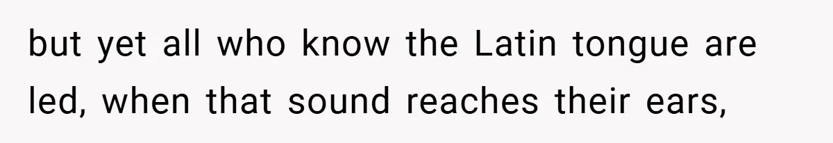 but yet all who know the Latin tongue are led, when that sound reaches their ears,