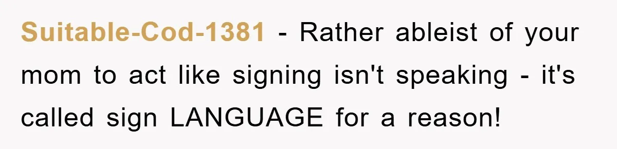 Suitable-Cod-1381 − Rather ableist of your mom to act like signing isn't speaking - it's called sign LANGUAGE for a reason!