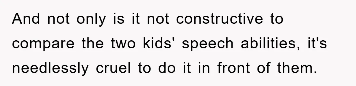 And not only is it not constructive to compare the two kids' speech abilities, it's needlessly cruel to do it in front of them.